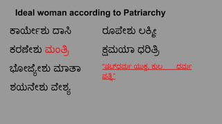 Ideal woman according to Patriarchy
ಕಾ ೕರ್ಬೇಶು ದಾಸಿ
ಕರಣೇಶು ಮಂತಿ್ರ
ಭೋಜೆ್ಯಾೕಶು ಮಾತಾ
ಶಯನೇಶು ವೇಶ್ಯಾ
ರೂಪೇಶು ಲಕಿಕ್ಮೀ
ಕ್ಷಮಯಾ ಧರಿತಿ್ರ
“ಷಟ್ಧಮರ್ಬೇ ಯುಕ್ತ, ಕುಲ ಧಮರ್ಬೇ
ಪತಿ್ನೊ”
 