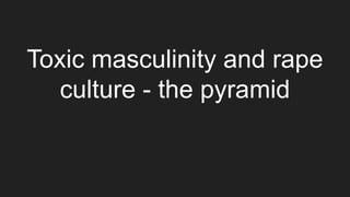 Toxic masculinity and rape
culture - the pyramid
 