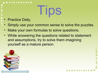 Tips• Practice Daily.
• Simply use your common sense to solve the puzzles.
• Make your own formulas to solve questions.
• While answering the questions related to statement
and assumptions, try to solve them imagining
yourself as a mature person.
 