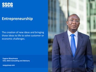 Entrepreneurship
The creation of new ideas and bringing
those ideas to life to solve customer or
economic challenges.
Eugene Nizeyimana
CEO, SSCG Consulting and Advisory
sscg-group.com
 