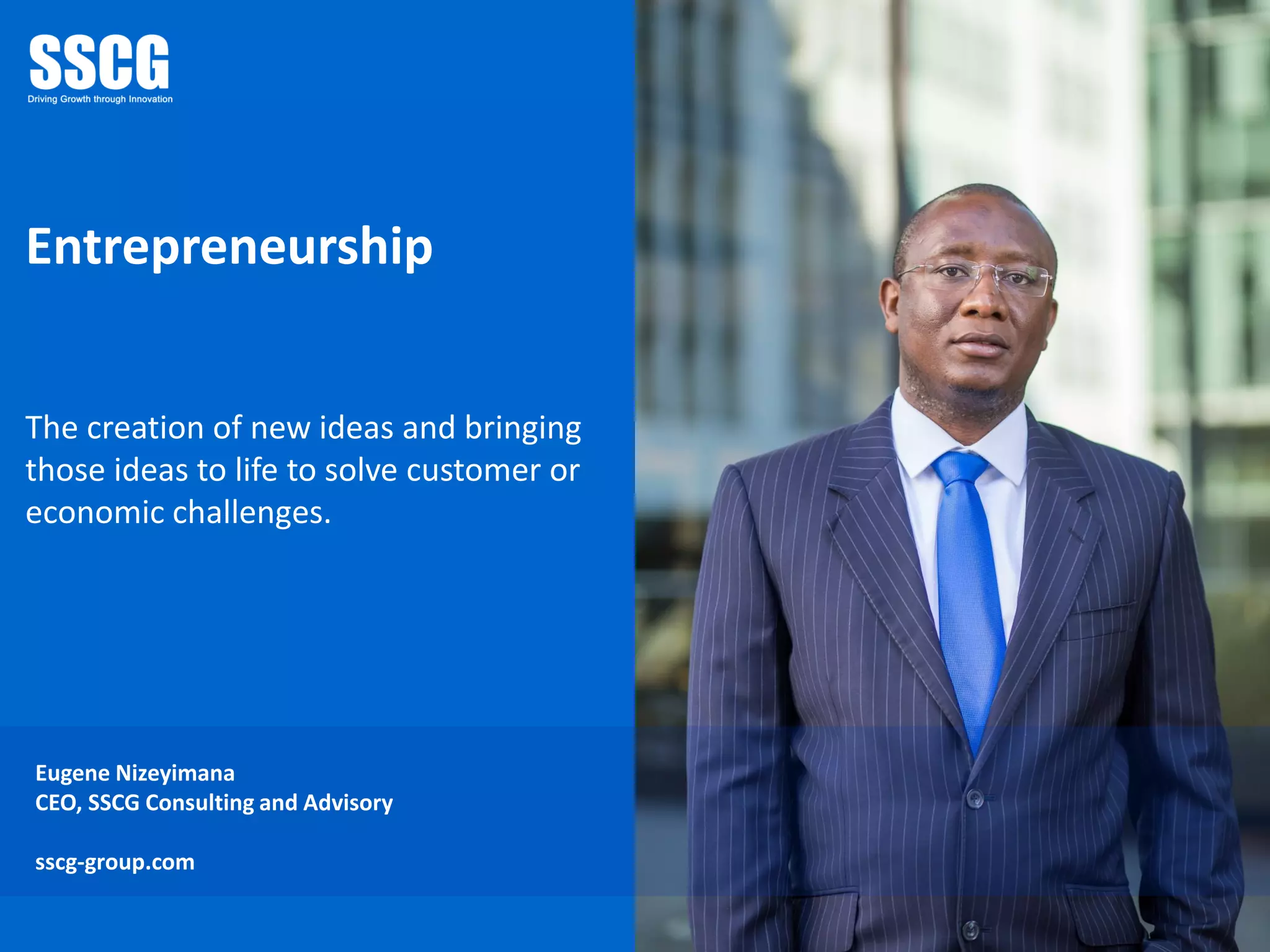 Entrepreneurship
The creation of new ideas and bringing
those ideas to life to solve customer or
economic challenges.
Eugene Nizeyimana
CEO, SSCG Consulting and Advisory
sscg-group.com