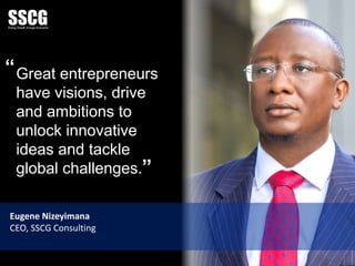 Great entrepreneurs
have visions, drive
and ambitions to
unlock innovative
ideas and tackle
global challenges.
Eugene Nizeyimana
CEO, SSCG Consulting
”
“
 