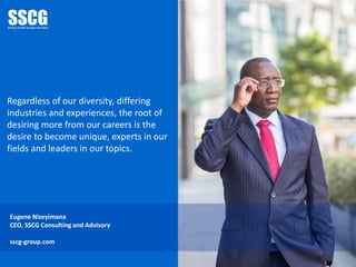 Regardless of our diversity, differing
industries and experiences, the root of
desiring more from our careers is the
desire to become unique, experts in our
fields and leaders in our topics.
Eugene Nizeyimana
CEO, SSCG Consulting and Advisory
sscg-group.com
 