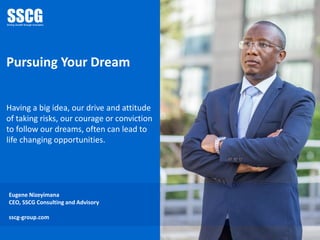 Pursuing Your Dream
Having a big idea, our drive and attitude
of taking risks, our courage or conviction
to follow our dreams, often can lead to
life changing opportunities.
Eugene Nizeyimana
CEO, SSCG Consulting and Advisory
sscg-group.com
 