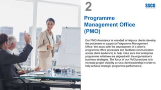 Programme
Management Office
(PMO)
Our PMO Assistance is intended to help our clients develop
the processes to support a Programme Management
Office. We assist with the development of a client’s
programme office processes and facilitate communication
across client leadership to help make sure that enterprise
programme initiatives are aligned with the organisation’s
business strategies. The focus of our PMO practices is to
increase project visibility across client leadership in order to
help achieve strategic programme performance.
2
 