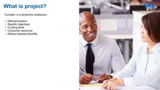 What is project?
A project is a temporary endeavour:
 Defined timeline
 Specific objectives
 Funding limits
 Consumer resources
 Deliver business benefits
 
