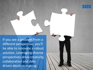 If you see a problem from a
different perspective, you’ll
be able to innovate a robust
solution. Leveraging diverse
perspectives drive creativity,
collaboration and data
driven decision making. 11
 