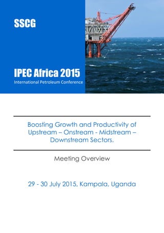 AIPEC Africa 2015 
International Petroleum Conference 
SSCG |Events |AIPEC15 1 
Boosting Growth and Productivity of Upstream – Onstream - Midstream – Downstream Sectors. 
Meeting Overview 
29 - 30 July 2015, Kampala, Uganda 
SSCG 
AIPEC Africa 2015 
International Petroleum Conference 
 