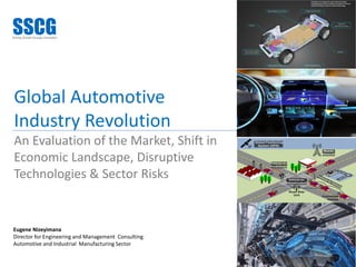 Global Automotive
Industry Revolution
An Evaluation of the Market, Shift in
Economic Landscape, Disruptive
Technologies & Sector Risks
1
Eugene Nizeyimana
Director for Engineering and Management Consulting
Automotive and Industrial Manufacturing Sector
 