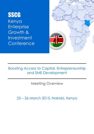 EIC Kenya 2015 
Enterprise & Investment Conference 
SSCG |Events |KEGIC2015 1 
Boosting Access to Capital, Entrepreneurship and SME Development 
Meeting Overview 
25 – 26 March 2015, Nairobi, Kenya 
SSCG 
EIC Kenya 2015 
Enterprise & Investment Conference 
 