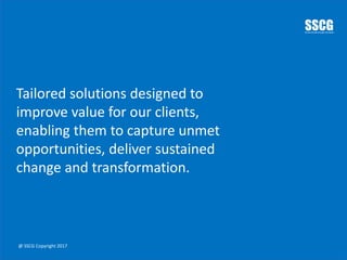 Tailored solutions designed to
improve value for our clients,
enabling them to capture unmet
opportunities, deliver sustained
change and transformation.
@ SSCG Copyright 2017
 