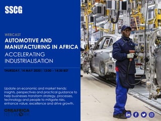 AUTOMOTIVE AND
MANUFACTURING IN AFRICA
ACCELERATING
INDUSTRIALISATION
THURSDAY, 14 MAY 2020| 13:00 – 14:30 BST
Update on economic and market trends;
insights, perspectives and practical guidance to
help businesses transform strategy, processes,
technology and people to mitigate risks,
enhance value, excellence and drive growth.
WEBCAST
 