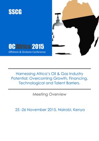 OC Africa 2015 
Offshore & Onshore Conference 
SSCG |Events |IPEC15 1 
Harnessing Africa’s Oil & Gas Industry Potential: Overcoming Growth, Financing, Technological and Talent Barriers. 
Meeting Overview 
17 -19 September 2015, Port Harcourt 
SSCG 
OC Africa 2015 
Offshore & Onshore Conference 
 