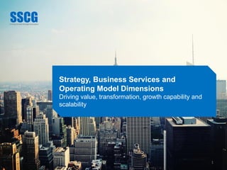1
Strategy, Business Services and
Operating Model Dimensions
Driving value, transformation, growth capability and
scalability
 