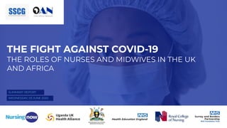  THE FIGHT AGAINST COVID-19
THE ROLES OF NURSES AND MIDWIVES IN THE UK
AND AFRICA
SUMMARY REPORT
WEDNESDAY, 03 JUNE 2020
 