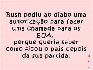 Bush pediu ao diabo uma 
autorização para fazer 
uma chamada para os 
EUA, 
porque queria saber 
como ficou o país depois 
da sua partida. B 
E 
L 
 