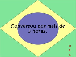 Conversou por mais de 
3 horas. 
B 
E 
L 
 