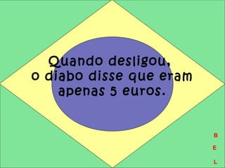 Quando desligou, 
o diabo disse que eram 
apenas 5 euros. 
B 
E 
L 
 