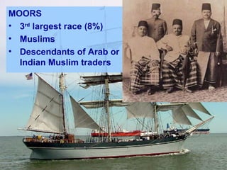 MOORS
• 3rd largest race (8%)
• Muslims
• Descendants of Arab or
  Indian Muslim traders
 