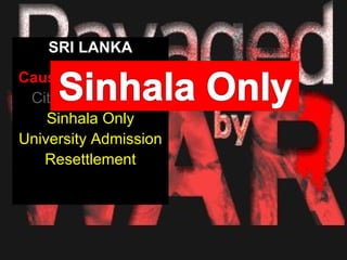 SRI LANKA
Causes of Conflicts
 Citizenship rights
    Sinhala Only
University Admission
   Resettlement
 
