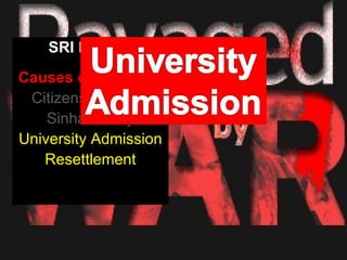 SRI LANKA
Causes of Conflicts
 Citizenship rights
    Sinhala Only
University Admission
   Resettlement
 