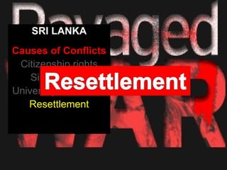 SRI LANKA
Causes of Conflicts
 Citizenship rights
    Sinhala Only
University Admission
   Resettlement
 