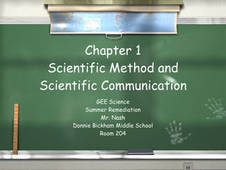 Chapter 1 Scientific Method and Scientific Communication GEE Science Summer Remediation Mr. Nash Donnie Bickham Middle School Room 204 