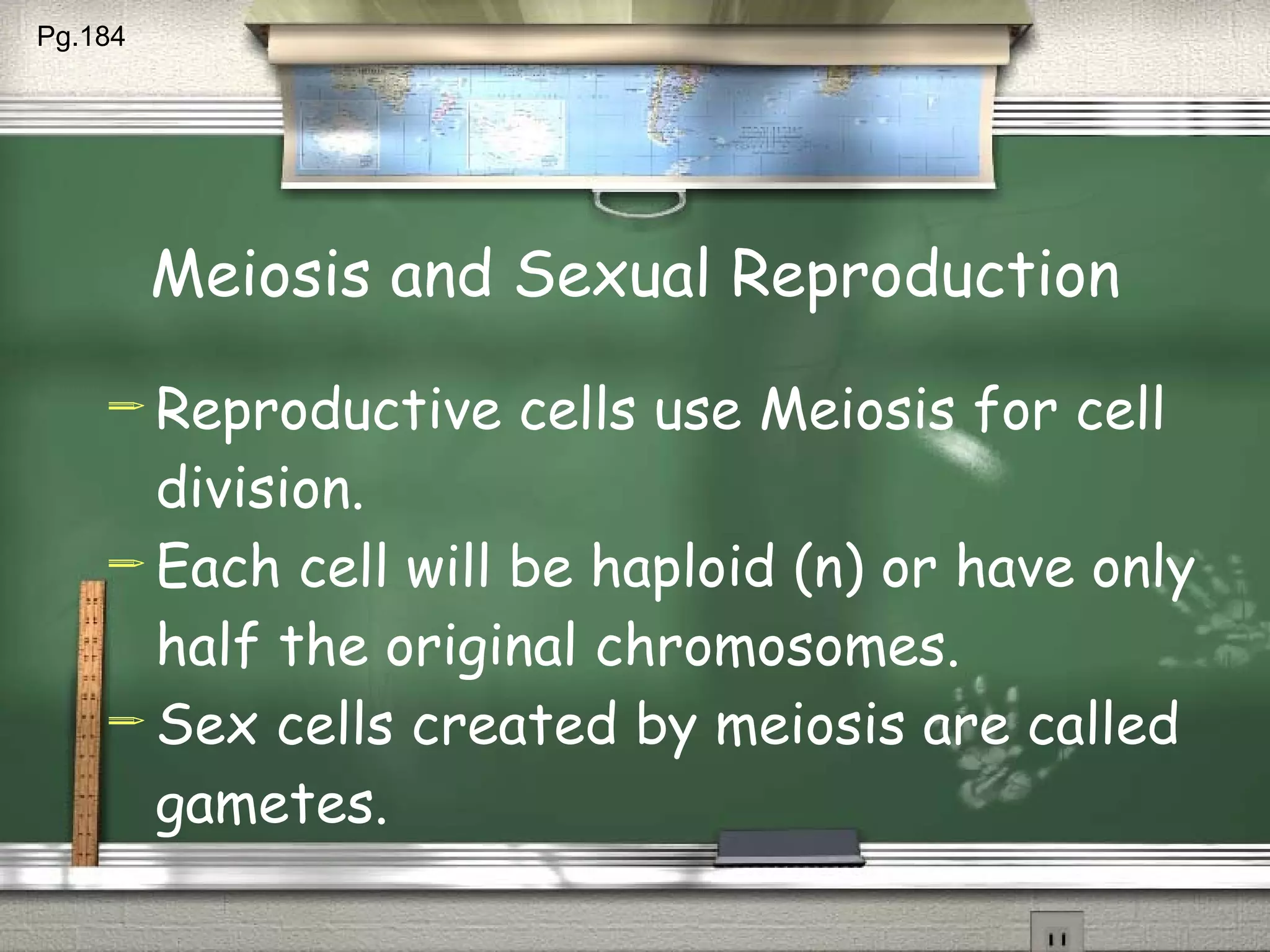Meiosis and Sexual Reproduction Reproductive cells use Meiosis for cell division. Each cell will be haploid (n) or have only half the original chromosomes. Sex cells created by meiosis are called gametes. Pg.184  