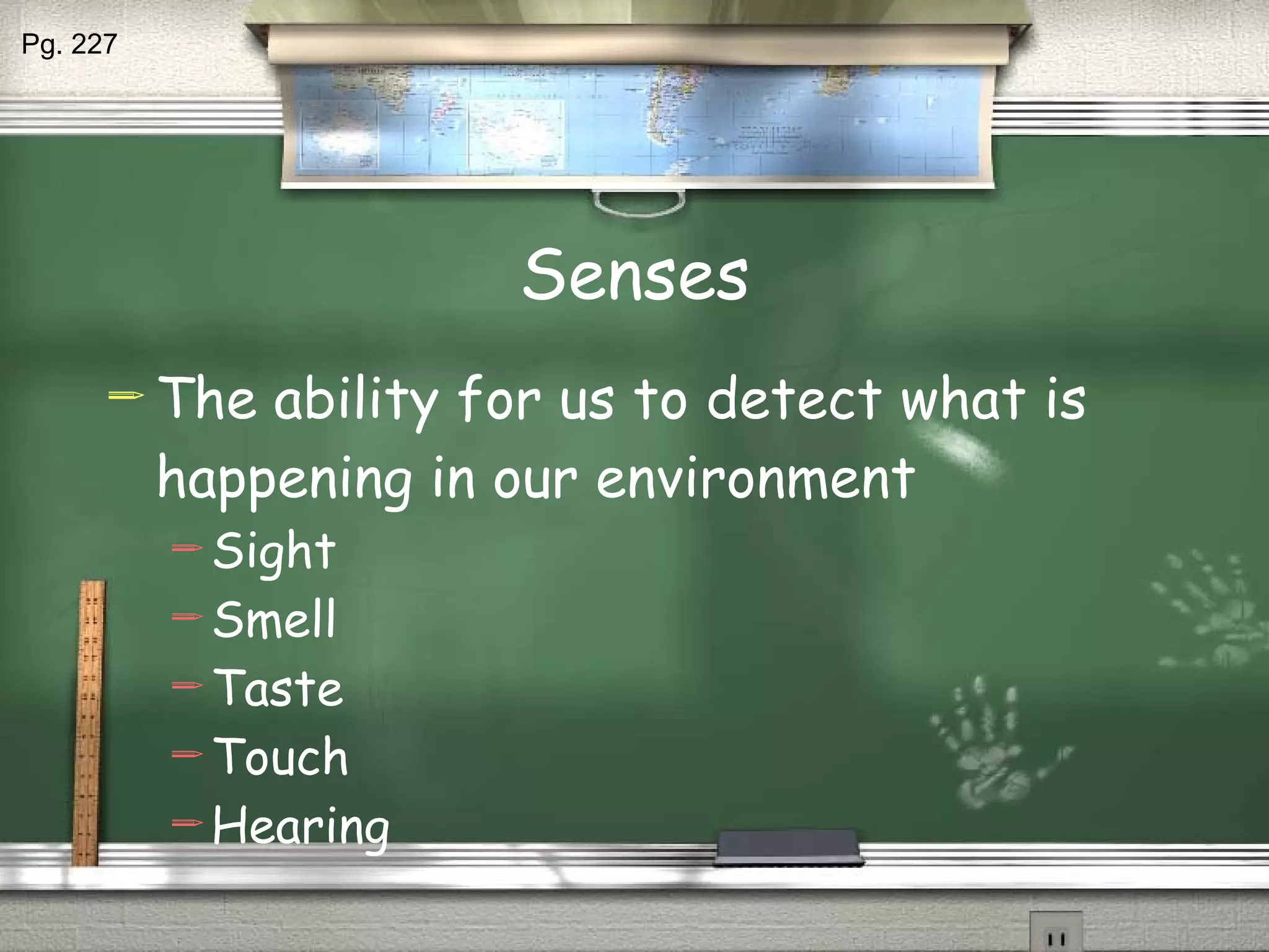 Senses The ability for us to detect what is happening in our environment Sight Smell Taste Touch Hearing Pg. 227 