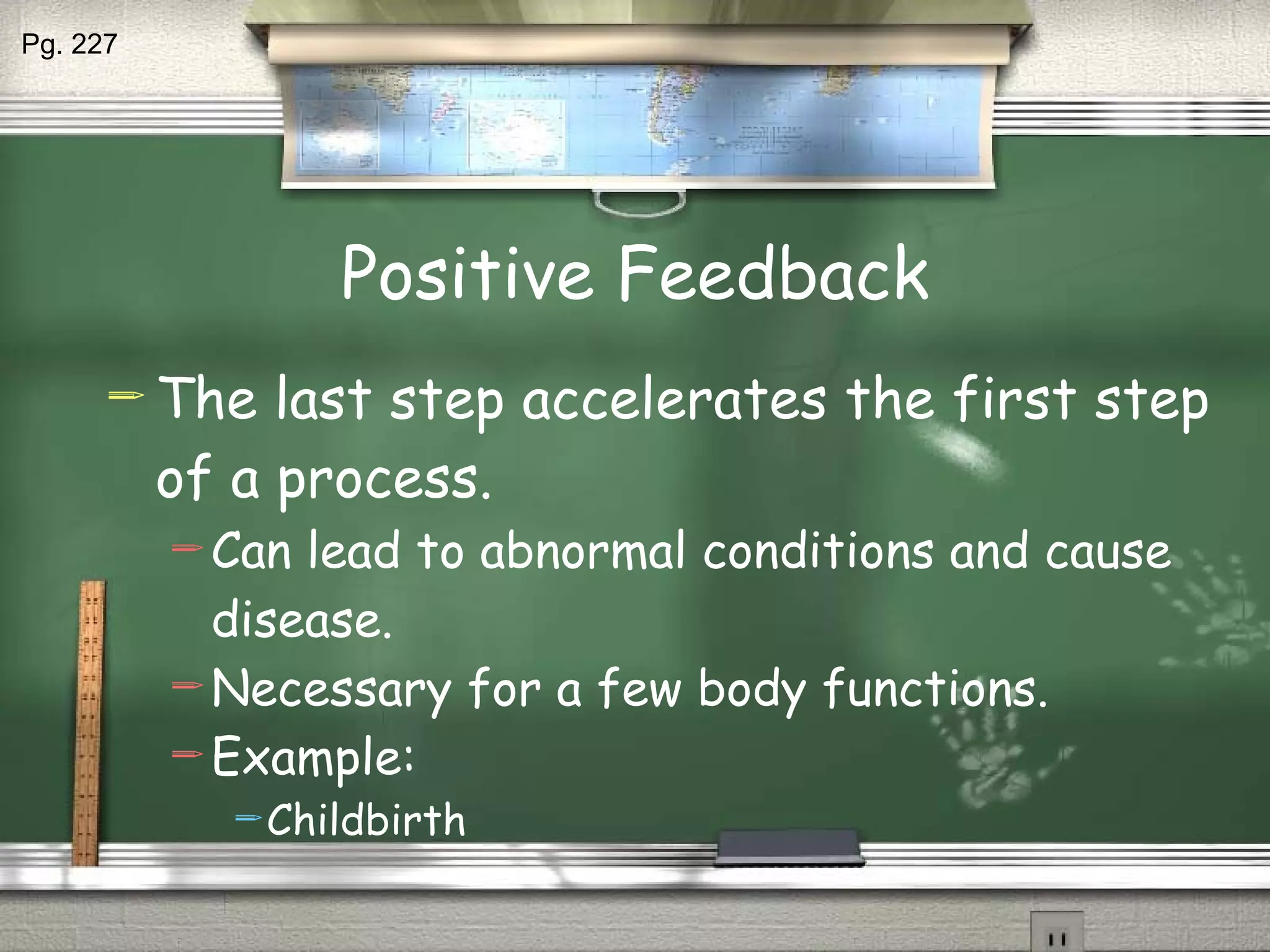 Positive Feedback The last step accelerates the first step of a process. Can lead to abnormal conditions and cause disease. Necessary for a few body functions. Example: Childbirth Pg. 227 