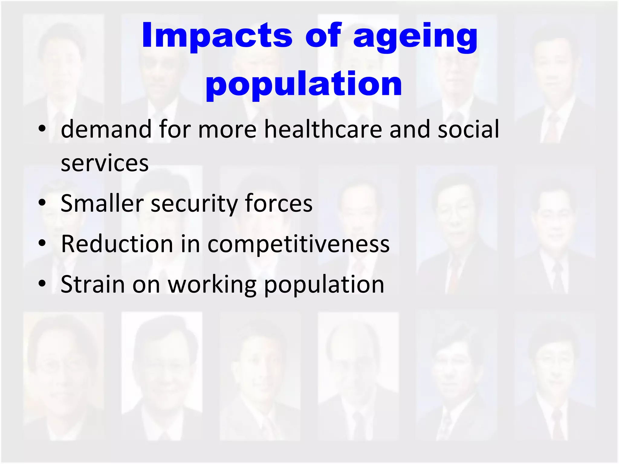 Impacts of ageing population  demand for more healthcare and social services Smaller security forces Reduction in competitiveness Strain on working population  