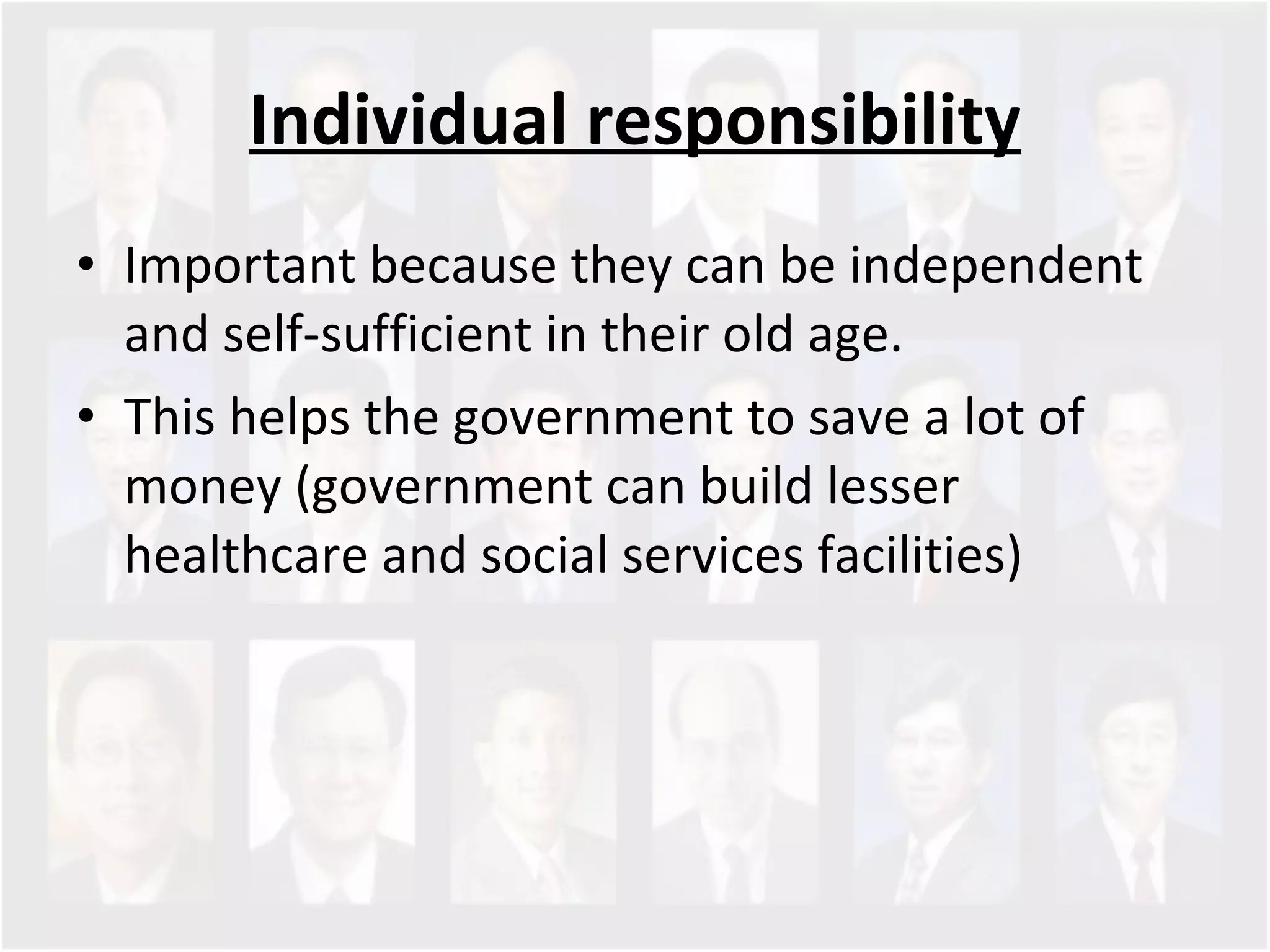 Individual responsibility Important because they can be independent and self-sufficient in their old age.  This helps the government to save a lot of money (government can build lesser healthcare and social services facilities)  