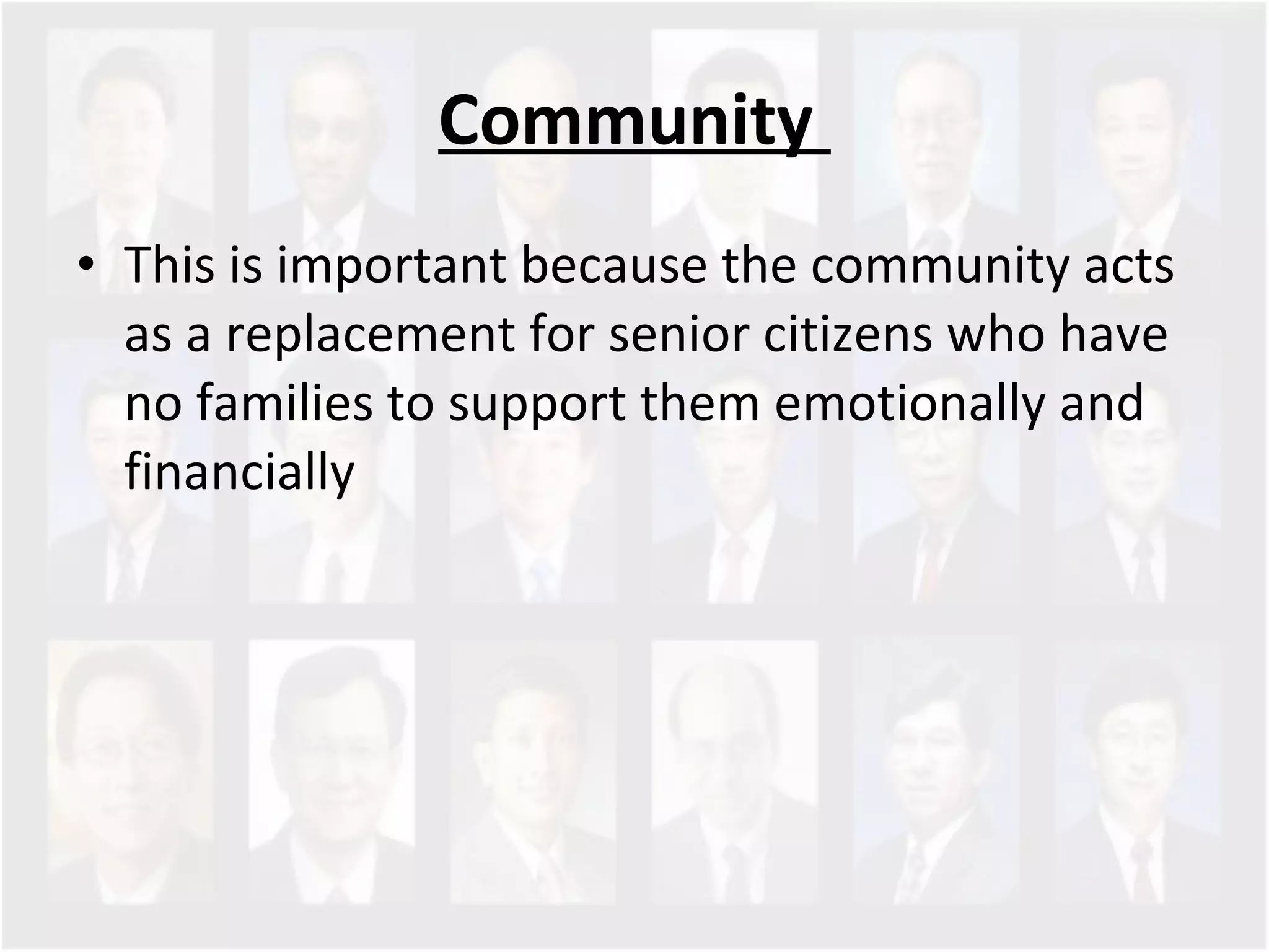 Community  This is important because the community acts as a replacement for senior citizens who have no families to support them emotionally and financially 