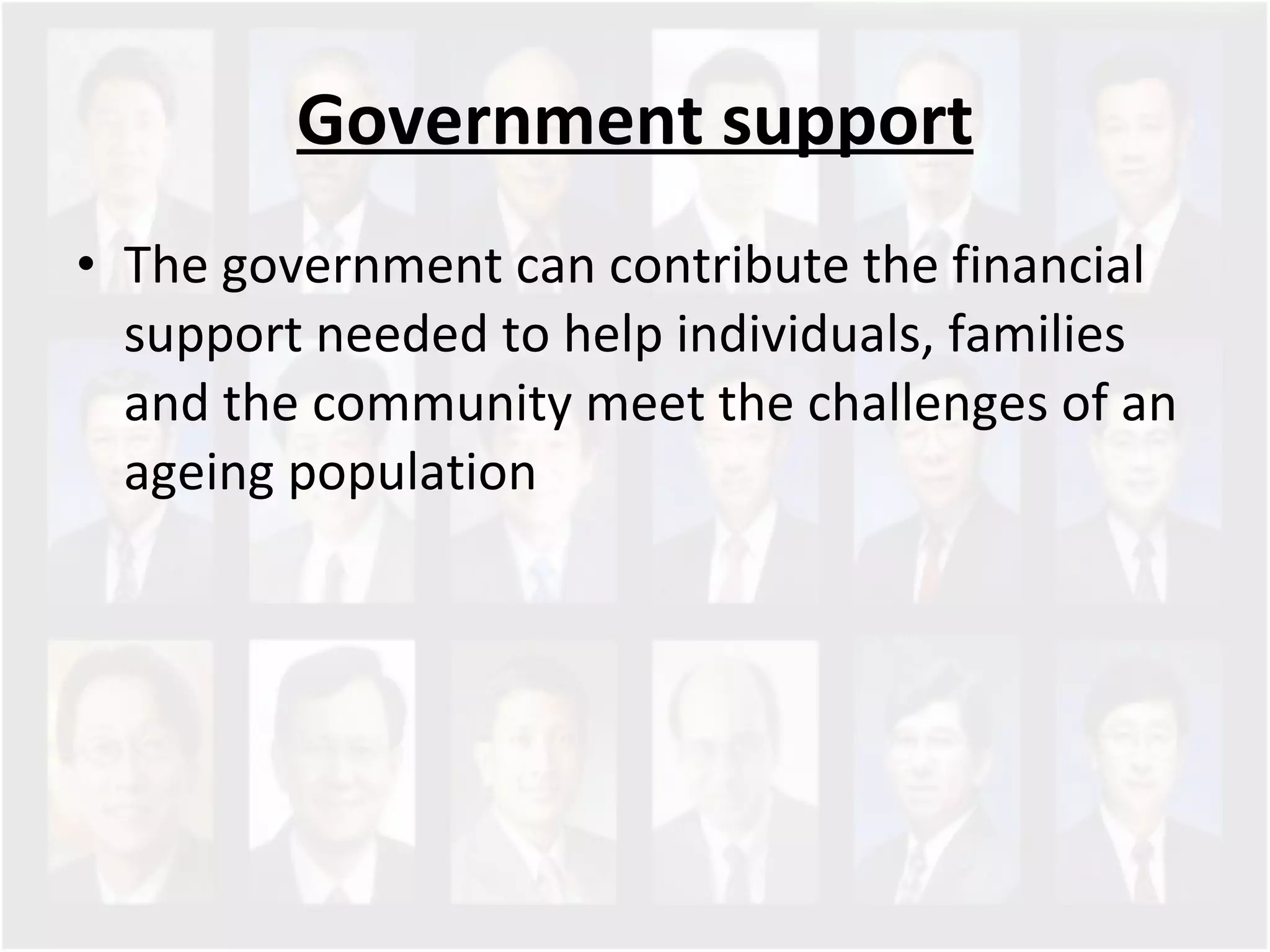 Government support The government can contribute the financial support needed to help individuals, families and the community meet the challenges of an ageing population  