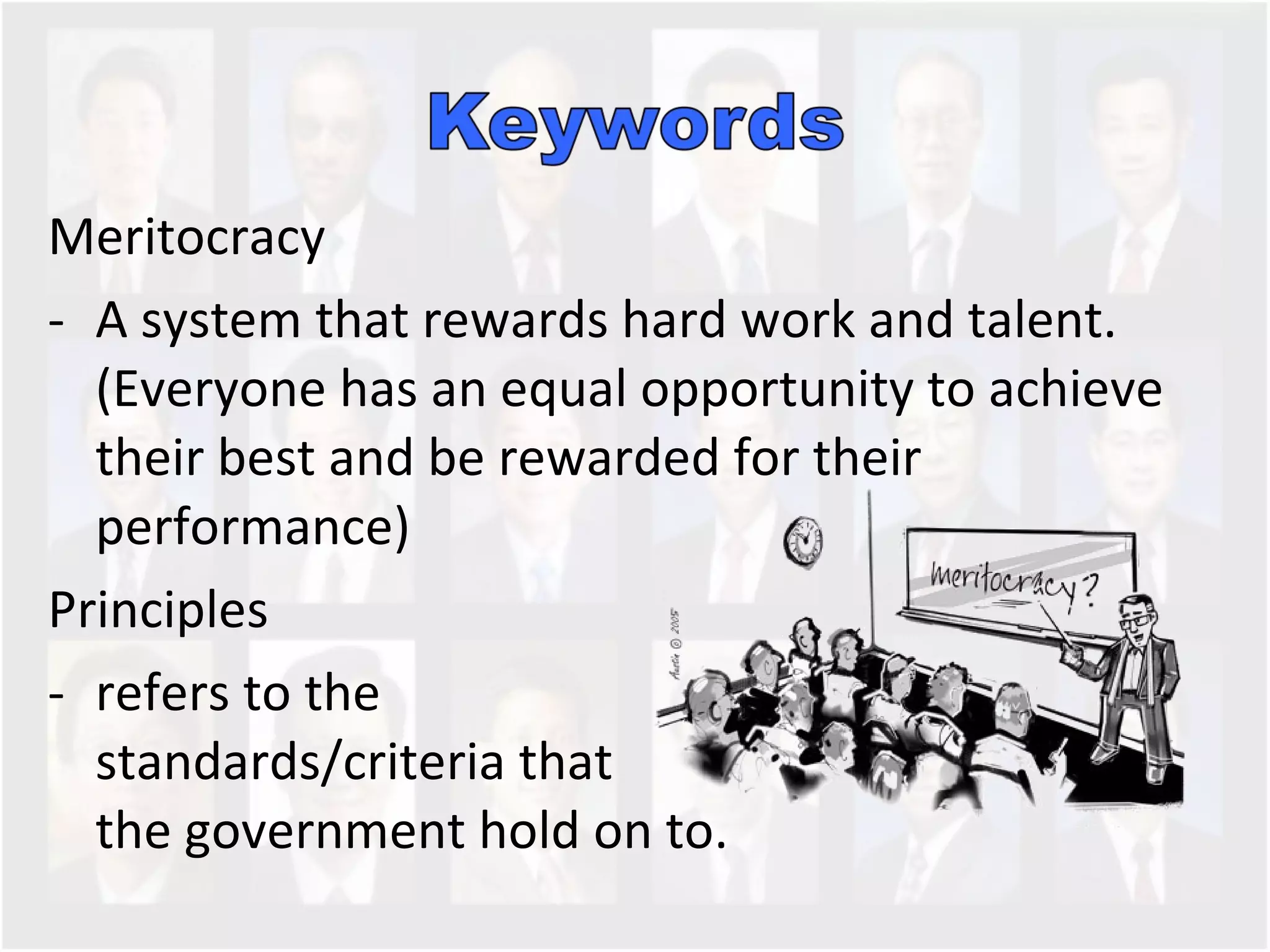 Meritocracy A system that rewards hard work and talent. (Everyone has an equal opportunity to achieve their best and be rewarded for their performance) Principles  refers to the  standards/criteria that  the government hold on to.  