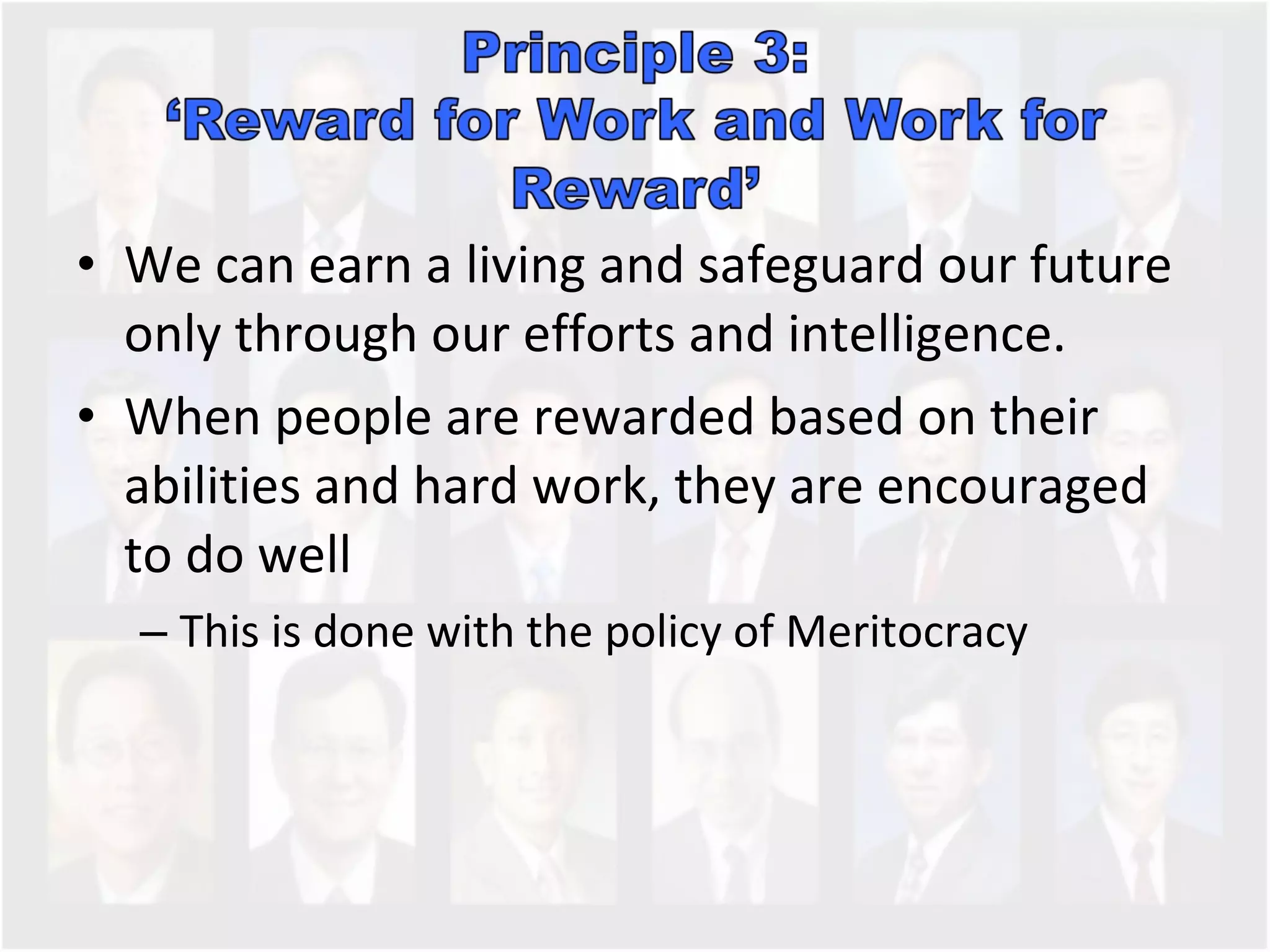 We can earn a living and safeguard our future only through our efforts and intelligence. When people are rewarded based on their abilities and hard work, they are encouraged to do well  This is done with the policy of Meritocracy 