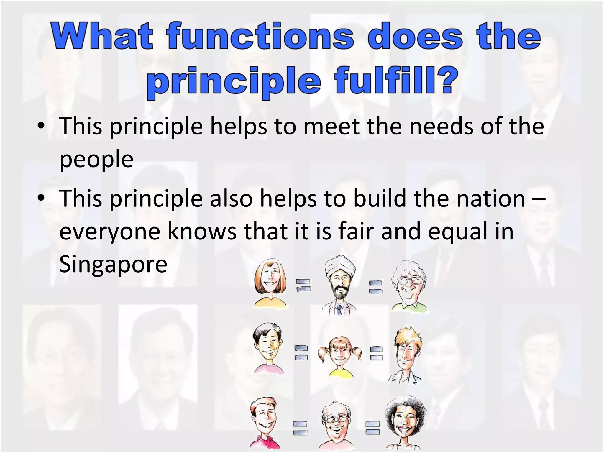 This principle helps to meet the needs of the people This principle also helps to build the nation – everyone knows that it is fair and equal in Singapore 
