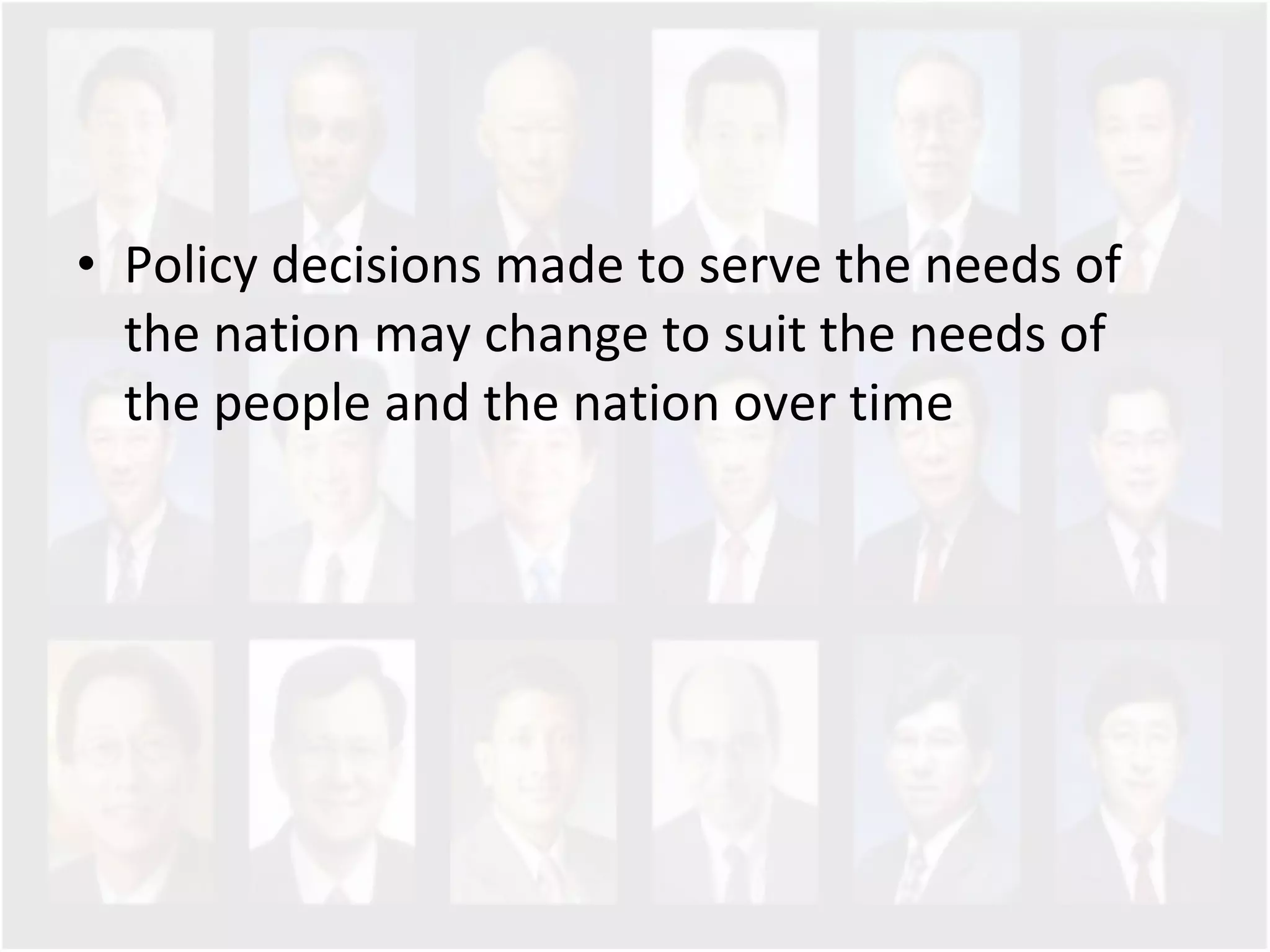 Policy decisions made to serve the needs of the nation may change to suit the needs of the people and the nation over time  