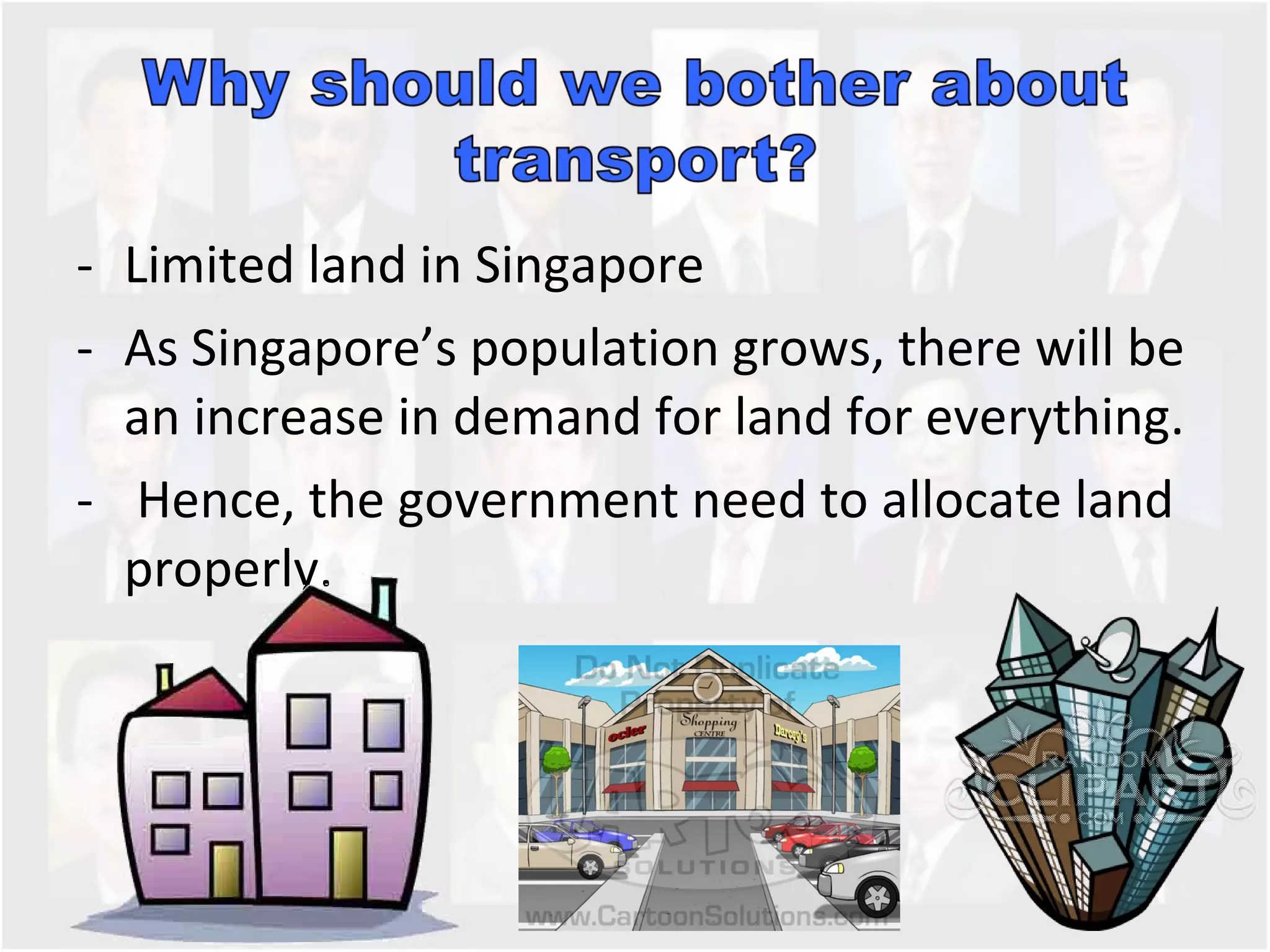 Limited land in Singapore As Singapore’s population grows, there will be an increase in demand for land for everything. Hence, the government need to allocate land properly.  