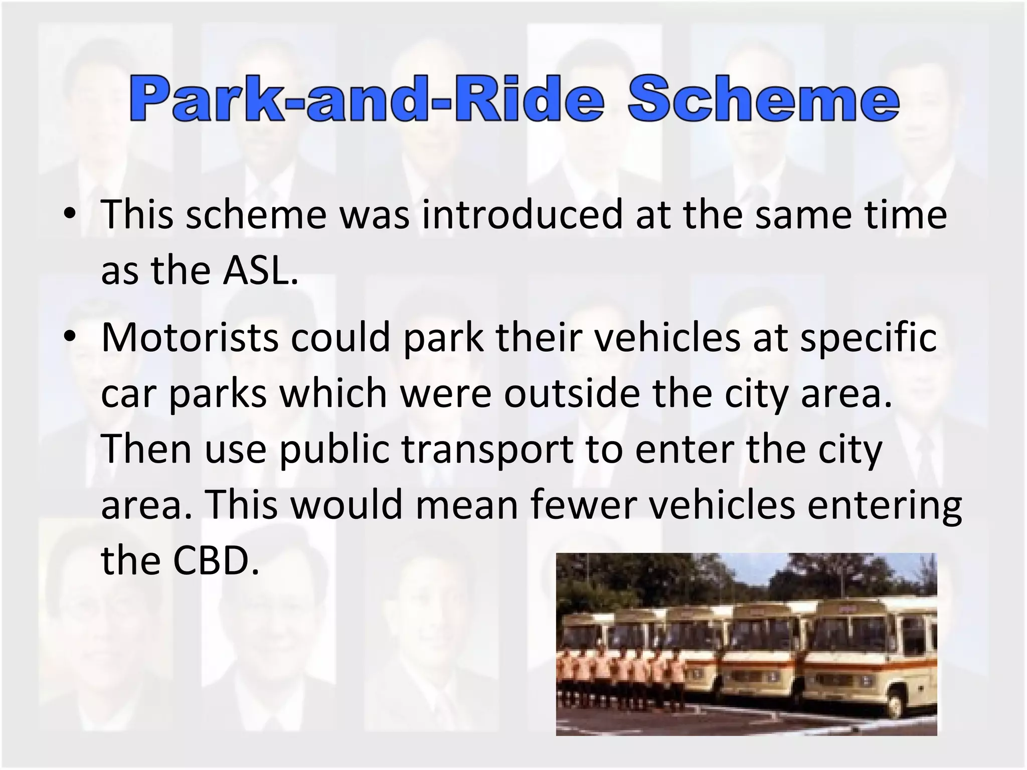 This scheme was introduced at the same time as the ASL.  Motorists could park their vehicles at specific car parks which were outside the city area. Then use public transport to enter the city area. This would mean fewer vehicles entering the CBD.  