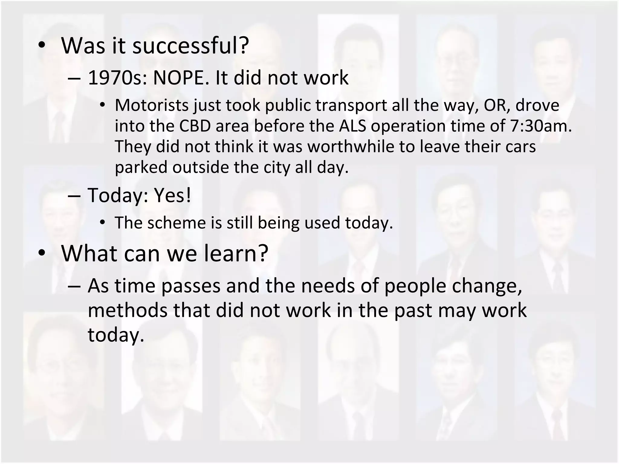 Was it successful? 1970s: NOPE. It did not work  Motorists just took public transport all the way, OR, drove into the CBD area before the ALS operation time of 7:30am. They did not think it was worthwhile to leave their cars parked outside the city all day. Today: Yes!  The scheme is still being used today.  What can we learn? As time passes and the needs of people change, methods that did not work in the past may work today.  