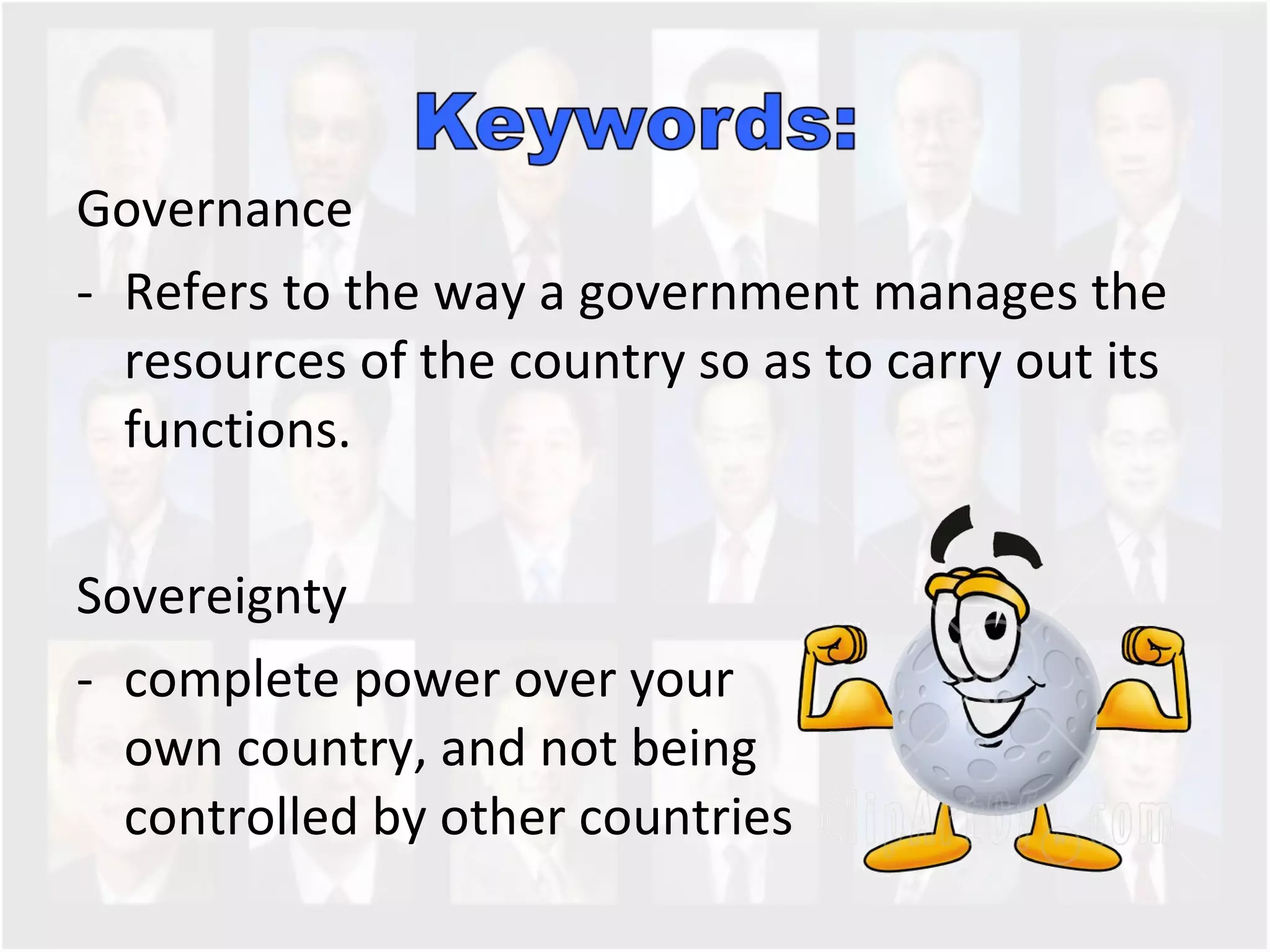 Governance Refers to the way a government manages the resources of the country so as to carry out its functions.  Sovereignty  complete power over your  own country, and not being  controlled by other countries 