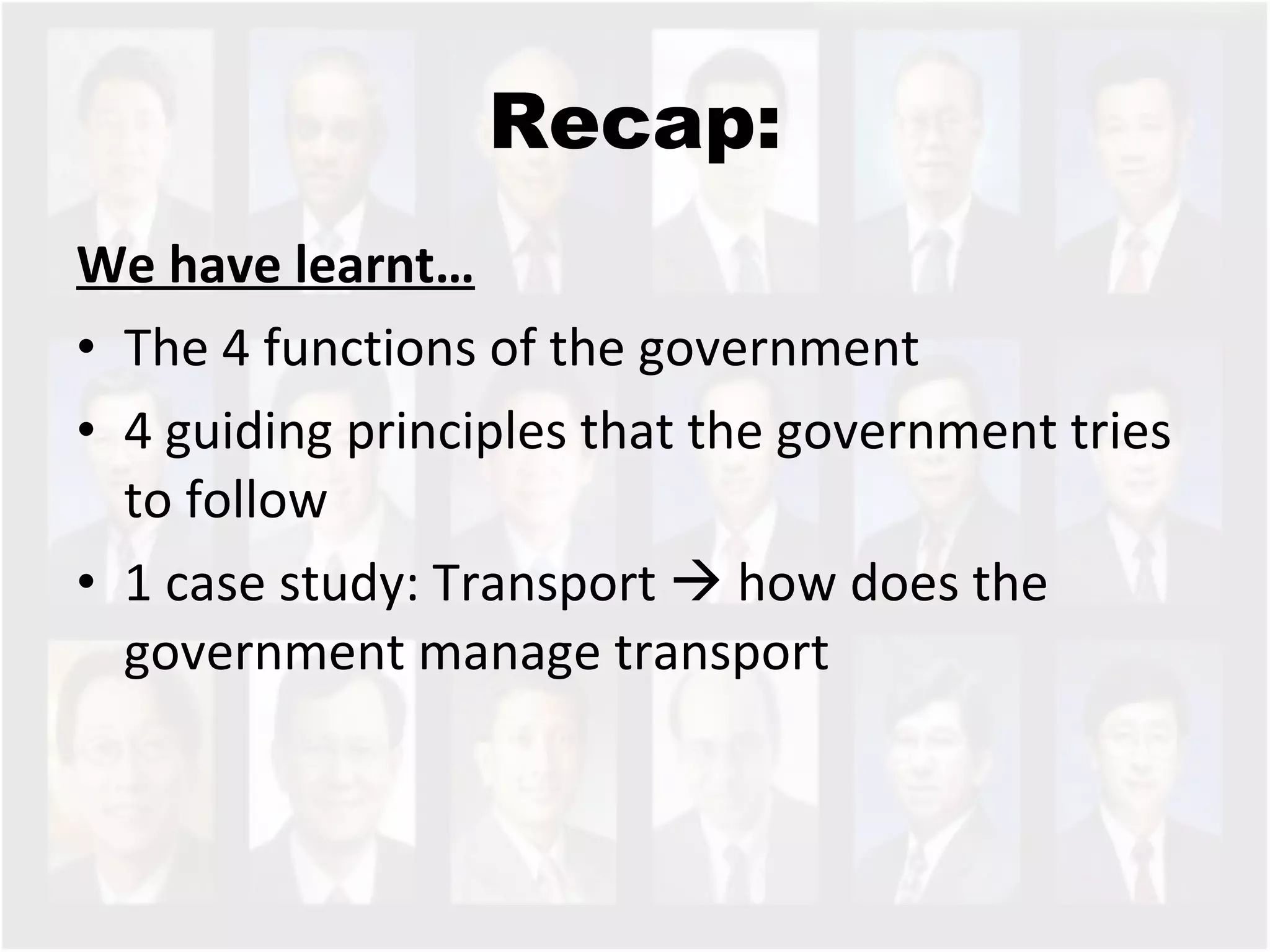 Recap: We have learnt… The 4 functions of the government 4 guiding principles that the government tries to follow 1 case study: Transport    how does the government manage transport 