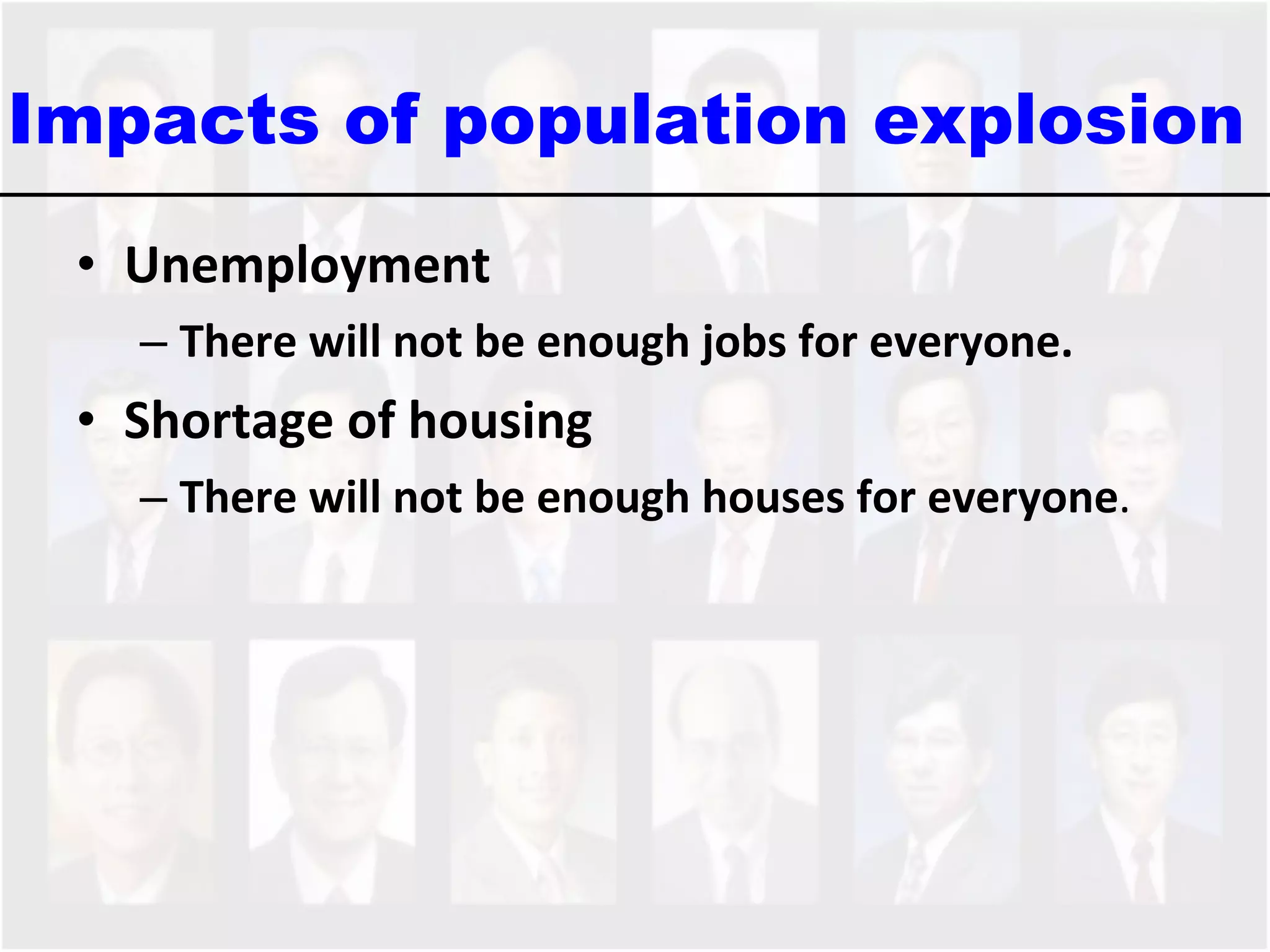 Impacts of population explosion  Unemployment  There will not be enough jobs for everyone.  Shortage of housing There will not be enough houses for everyone .  