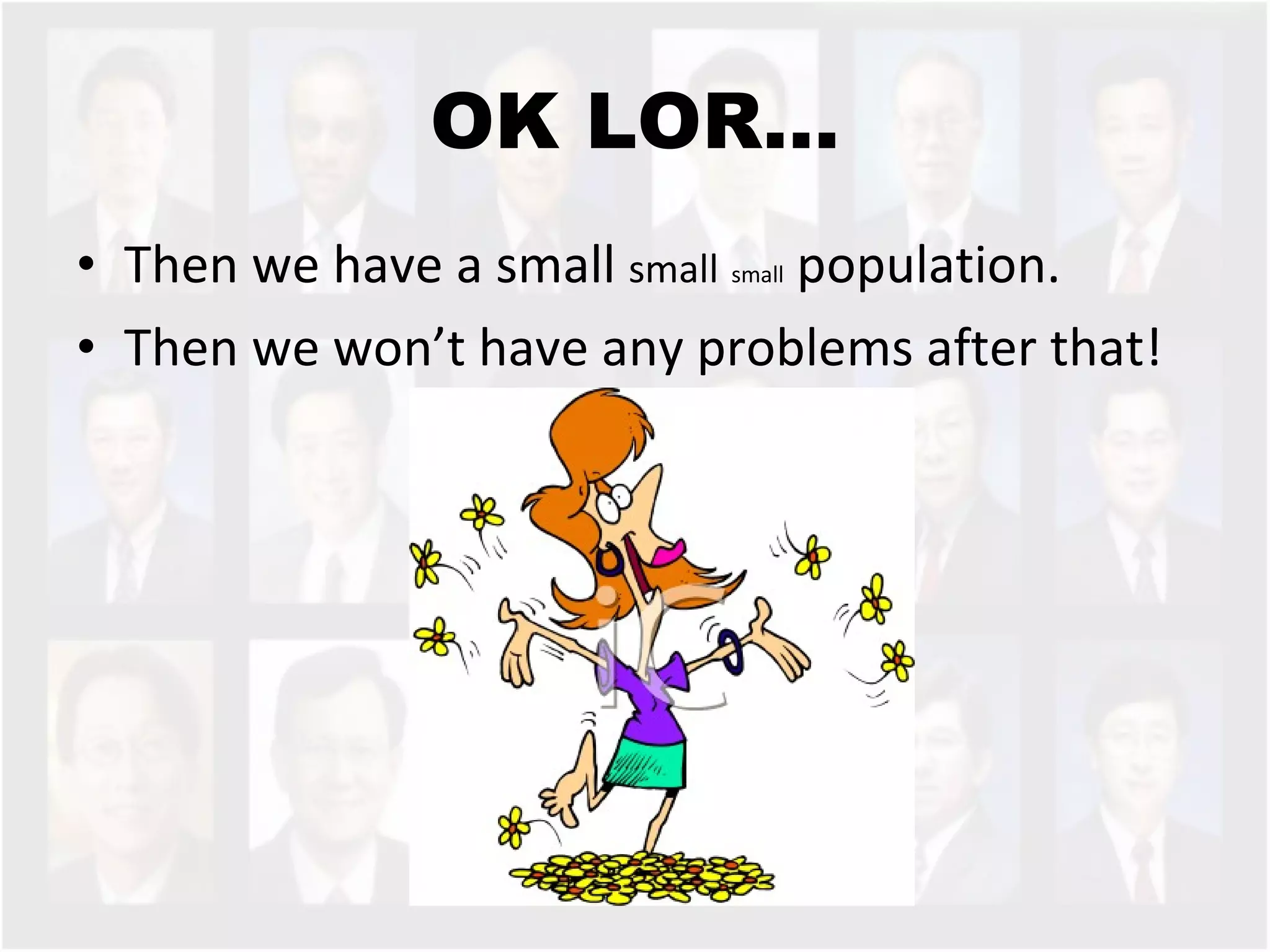 OK LOR… Then we have a small  small   small  population.  Then we won’t have any problems after that!  