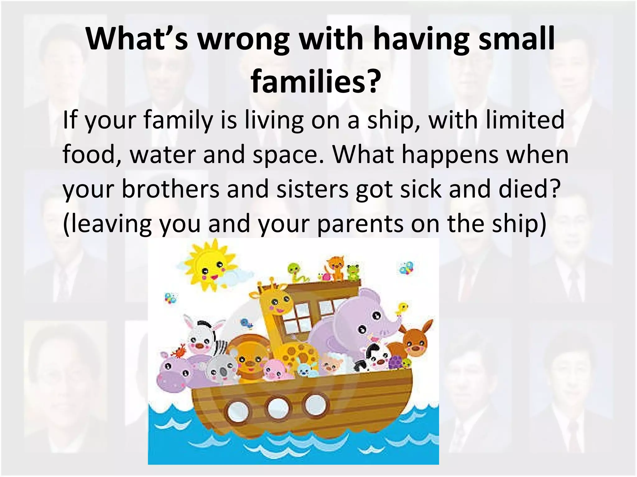 What’s wrong with having small families?  If your family is living on a ship, with limited food, water and space. What happens when your brothers and sisters got sick and died?  (leaving you and your parents on the ship)  