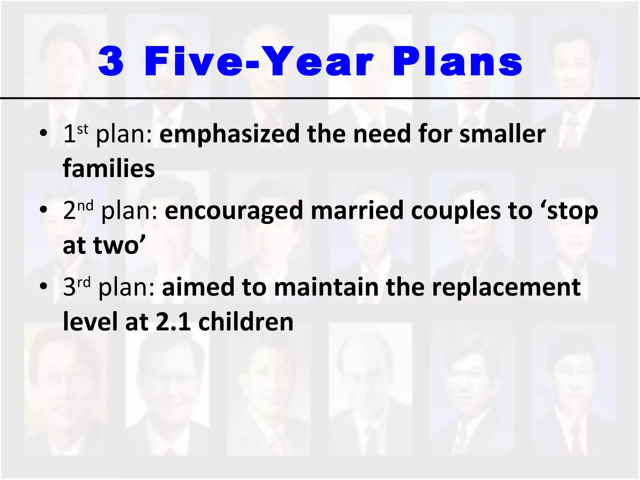 3 Five-Year Plans  1 st  plan:  emphasized the need for smaller families 2 nd  plan:  encouraged married couples to ‘stop at two’ 3 rd  plan:  aimed to maintain the replacement level at 2.1 children  