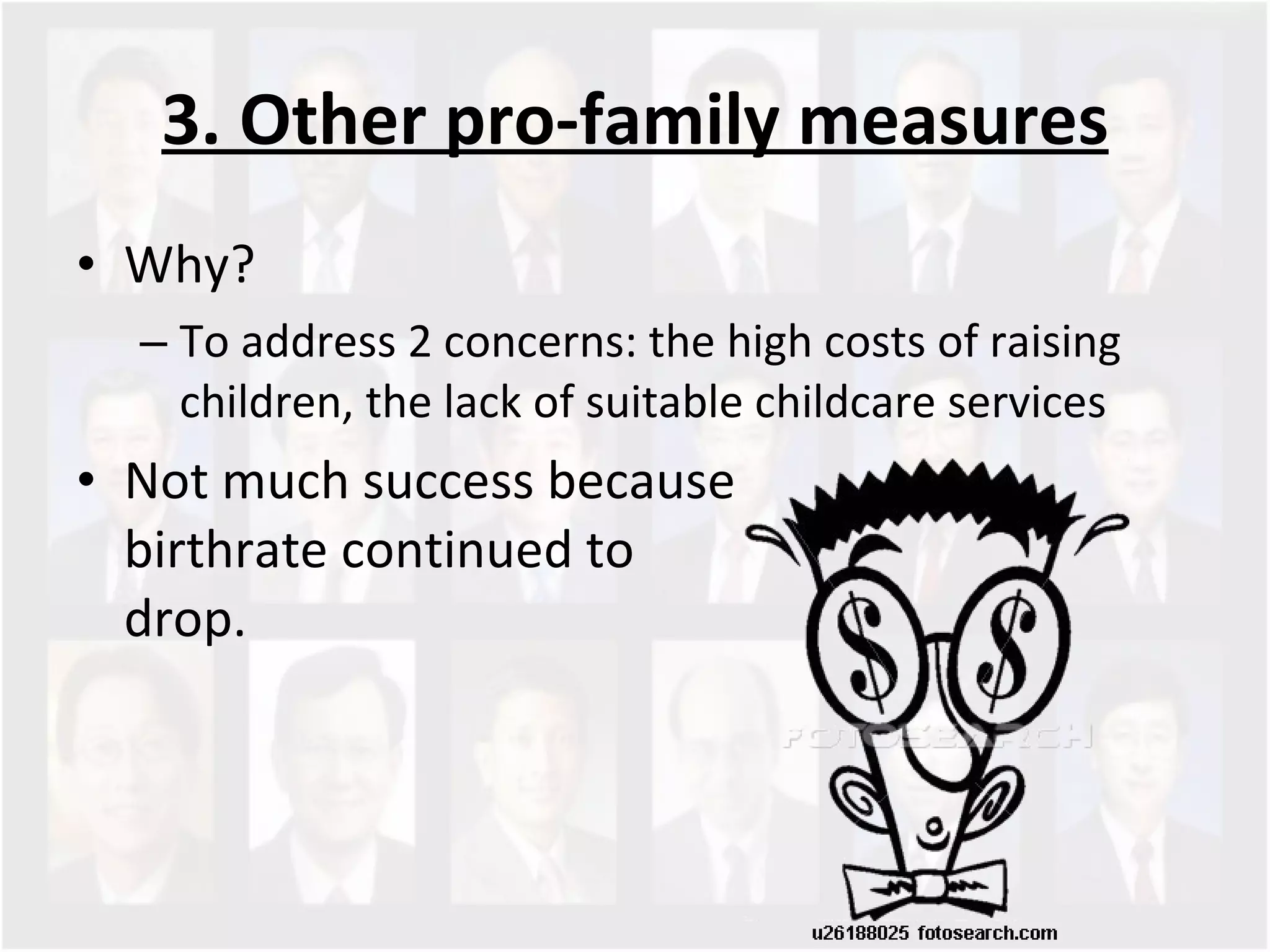 3. Other pro-family measures Why? To address 2 concerns: the high costs of raising children, the lack of suitable childcare services  Not much success because birthrate continued to  drop.  