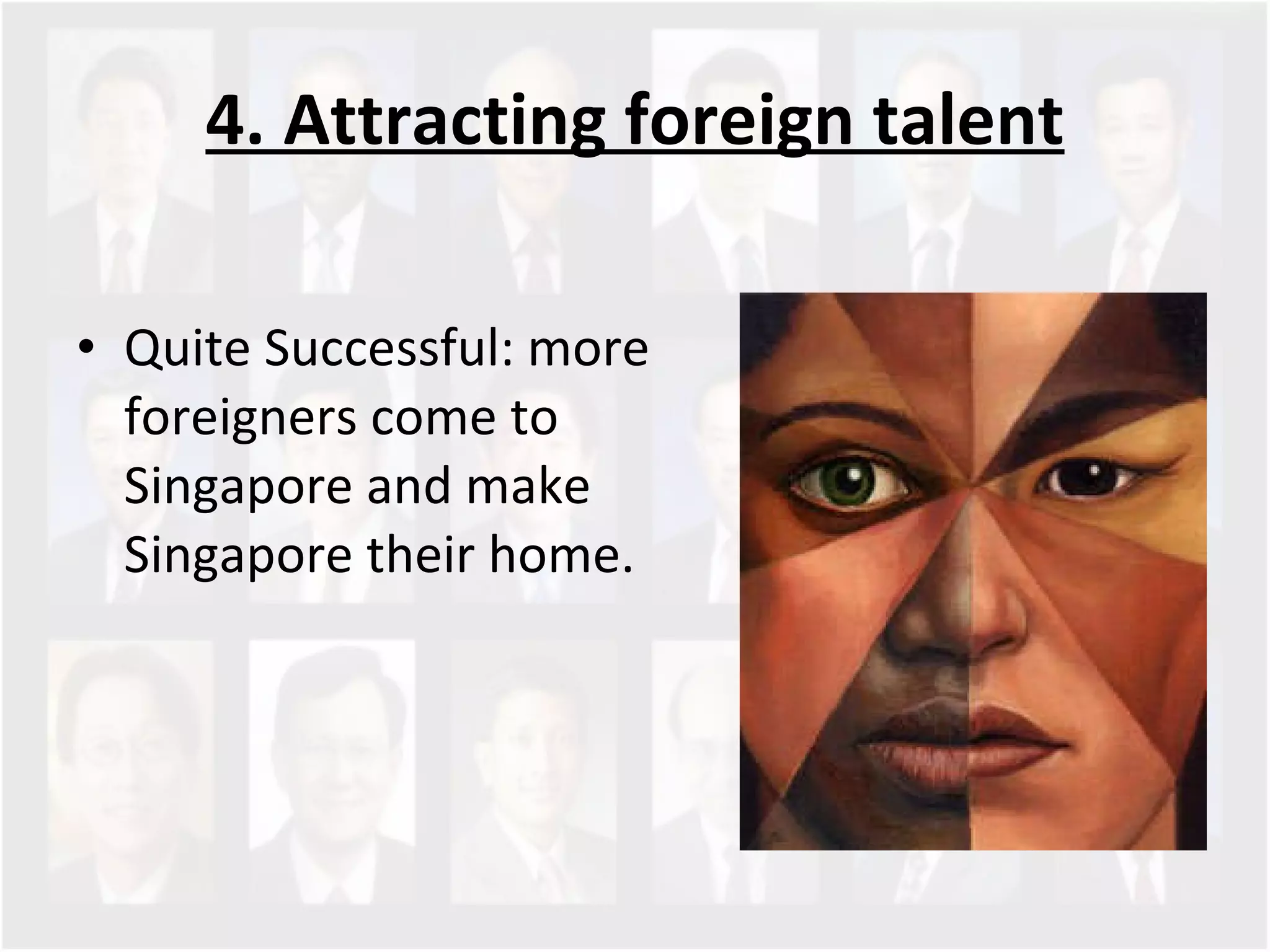 4. Attracting foreign talent Quite Successful: more foreigners come to Singapore and make Singapore their home.  