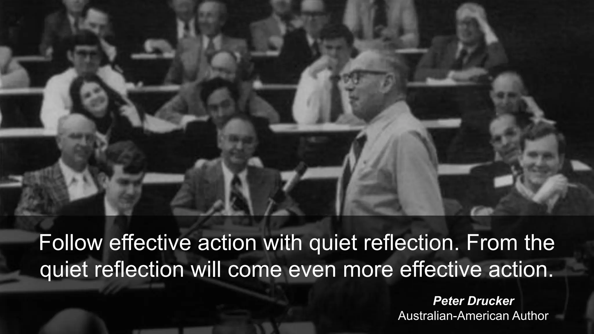 Follow effective action with quiet reflection. From the
quiet reflection will come even more effective action.
Peter Drucker
Australian-American Author
 